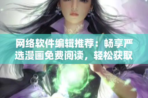 網(wǎng)絡(luò)軟件編輯推薦：暢享嚴(yán)選漫畫免費閱讀，輕松獲取彈幕及下載服務(wù)