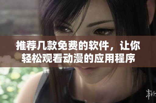 推薦幾款免費(fèi)的軟件，讓你輕松觀看動(dòng)漫的應(yīng)用程序