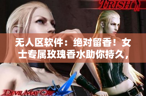 無人區(qū)軟件：絕對留香！女士專屬玫瑰香水助你持久，零阻力體驗！