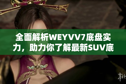 全面解析WEYVV7底盤實(shí)力，助力你了解最新SUV底盤科技