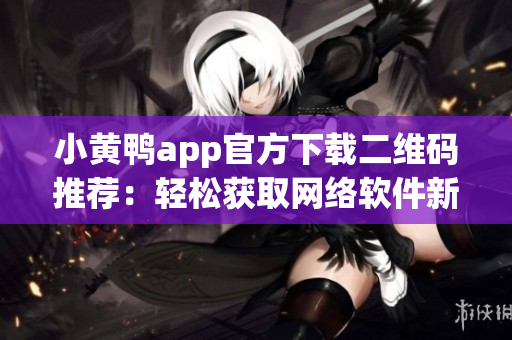 小黃鴨app官方下載二維碼推薦：輕松獲取網(wǎng)絡(luò)軟件新應(yīng)用