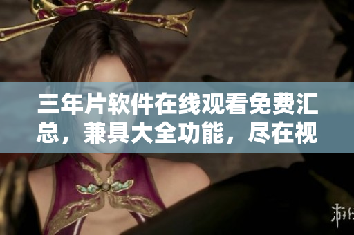 三年片軟件在線觀看免費(fèi)匯總，兼具大全功能，盡在視聽軟件。