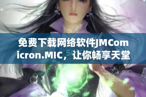 免費下載網(wǎng)絡(luò)軟件JMComicron.MIC，讓你暢享天堂般的使用體驗