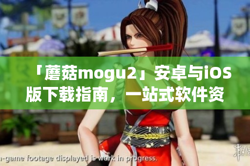 「蘑菇mogu2」安卓與iOS版下載指南，一站式軟件資源獲取