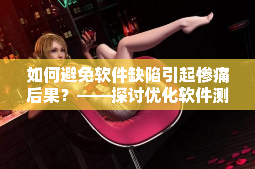 如何避免軟件缺陷引起慘痛后果？——探討優(yōu)化軟件測試的方法