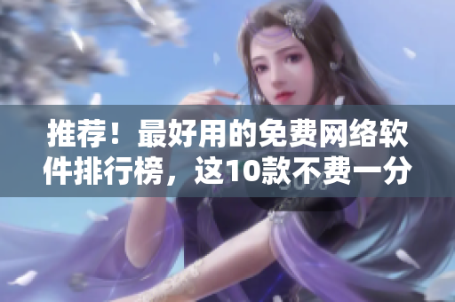 推薦！最好用的免費(fèi)網(wǎng)絡(luò)軟件排行榜，這10款不費(fèi)一分錢的軟件值得擁有！