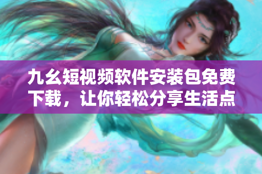 九幺短視頻軟件安裝包免費(fèi)下載，讓你輕松分享生活點(diǎn)滴