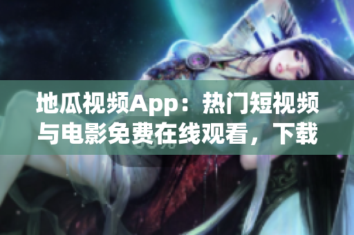 地瓜視頻App：熱門(mén)短視頻與電影免費(fèi)在線觀看，下載及安裝教程大全