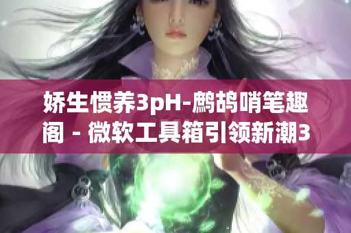 嬌生慣養(yǎng)3pH-鷓鴣哨筆趣閣 - 微軟工具箱引領新潮3D設計靈感