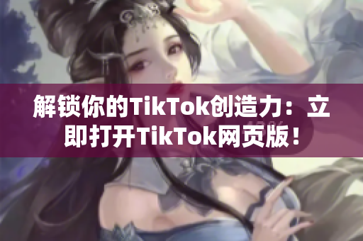 解鎖你的TikTok創(chuàng)造力：立即打開TikTok網(wǎng)頁版！