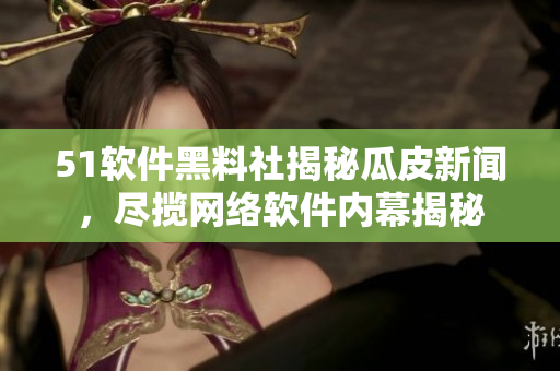 51軟件黑料社揭秘瓜皮新聞，盡攬網(wǎng)絡(luò)軟件內(nèi)幕揭秘