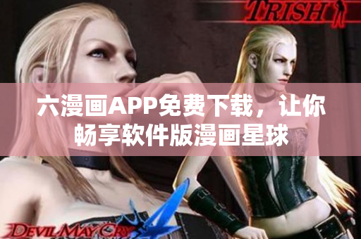 六漫畫APP免費下載，讓你暢享軟件版漫畫星球