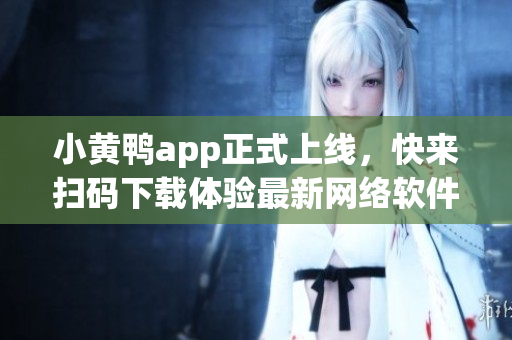 小黃鴨app正式上線，快來掃碼下載體驗最新網(wǎng)絡(luò)軟件