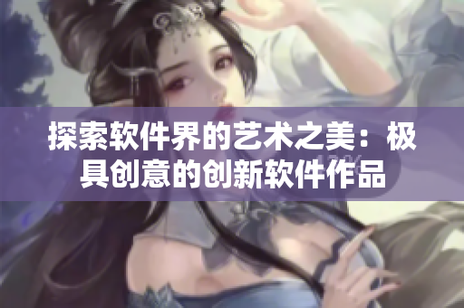 探索軟件界的藝術(shù)之美：極具創(chuàng)意的創(chuàng)新軟件作品