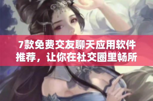 7款免費交友聊天應用軟件推薦，讓你在社交圈里暢所欲言