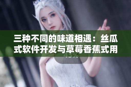 三種不同的味道相遇：絲瓜式軟件開發(fā)與草莓香蕉式用戶體驗如何共融？