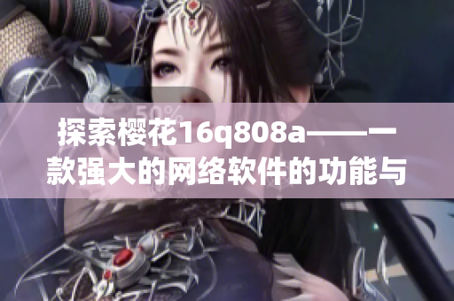 探索櫻花16q808a——一款強(qiáng)大的網(wǎng)絡(luò)軟件的功能與使用方法