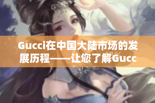 Gucci在中國(guó)大陸市場(chǎng)的發(fā)展歷程——讓您了解Gucci如何獲得中國(guó)購(gòu)物者喜愛(ài)