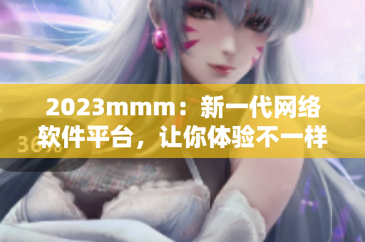 2023mmm：新一代網(wǎng)絡(luò)軟件平臺(tái)，讓你體驗(yàn)不一樣的網(wǎng)絡(luò)世界！