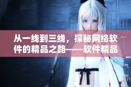 從一線到三線，探秘網(wǎng)絡(luò)軟件的精品之路——軟件精品化發(fā)展探析