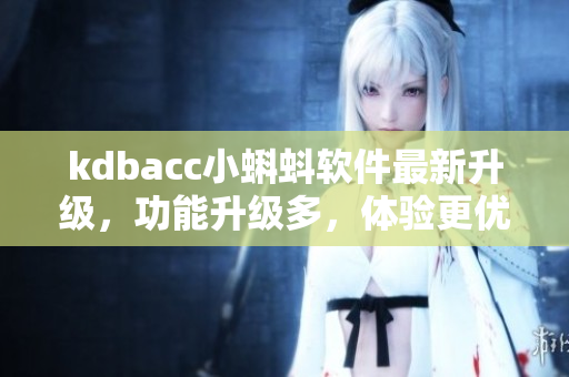 kdbacc小蝌蚪軟件最新升級(jí)，功能升級(jí)多，體驗(yàn)更優(yōu)秀