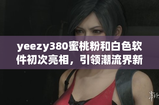 yeezy380蜜桃粉和白色軟件初次亮相，引領潮流界新風尚
