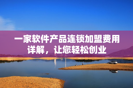 一家軟件產(chǎn)品連鎖加盟費(fèi)用詳解，讓您輕松創(chuàng)業(yè)