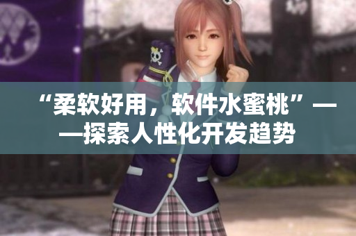 “柔軟好用，軟件水蜜桃”——探索人性化開發(fā)趨勢