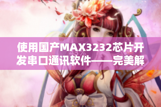 使用國產MAX3232芯片開發(fā)串口通訊軟件——完美解決數據傳輸問題