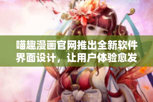 喵趣漫畫官網(wǎng)推出全新軟件界面設(shè)計(jì)，讓用戶體驗(yàn)愈發(fā)暢快！