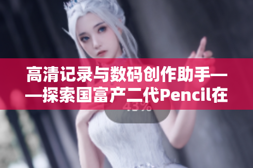 高清記錄與數(shù)碼創(chuàng)作助手——探索國(guó)富產(chǎn)二代Pencil在軟件界的應(yīng)用