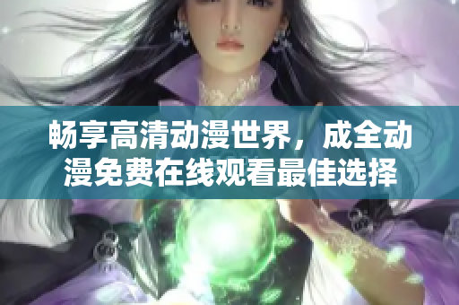 暢享高清動漫世界，成全動漫免費在線觀看最佳選擇