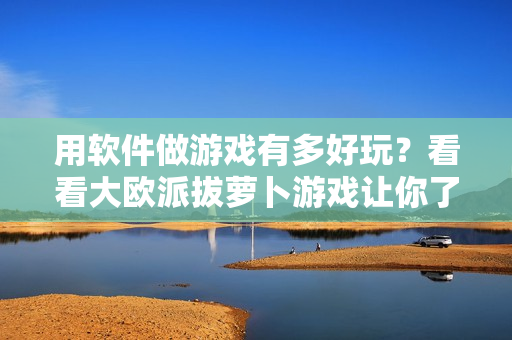 用軟件做游戲有多好玩？看看大歐派拔蘿卜游戲讓你了解！