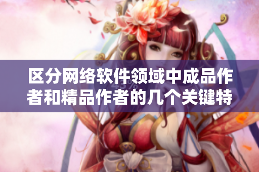 區(qū)分網(wǎng)絡(luò)軟件領(lǐng)域中成品作者和精品作者的幾個關(guān)鍵特征