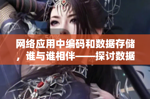 網(wǎng)絡(luò)應(yīng)用中編碼和數(shù)據(jù)存儲(chǔ)，誰與誰相伴——探討數(shù)據(jù)處理重要性