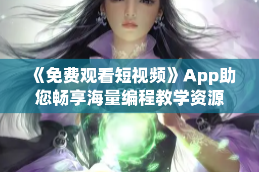 《免費(fèi)觀看短視頻》App助您暢享海量編程教學(xué)資源