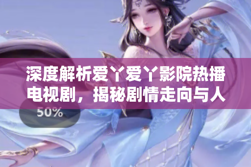 深度解析愛丫愛丫影院熱播電視劇，揭秘劇情走向與人物內(nèi)心變化