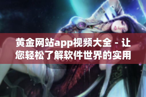 黃金網(wǎng)站app視頻大全 - 讓您輕松了解軟件世界的實用指南