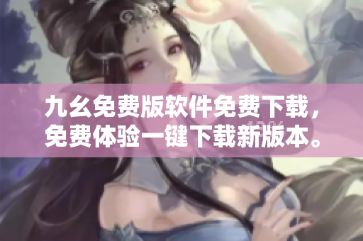 九幺免費版軟件免費下載，免費體驗一鍵下載新版本。