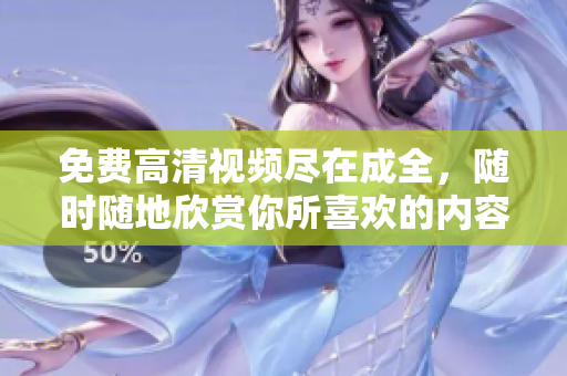 免費高清視頻盡在成全，隨時隨地欣賞你所喜歡的內(nèi)容