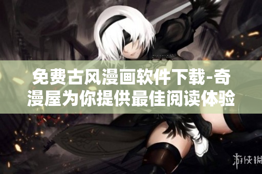 免費(fèi)古風(fēng)漫畫軟件下載-奇漫屋為你提供最佳閱讀體驗(yàn)！
