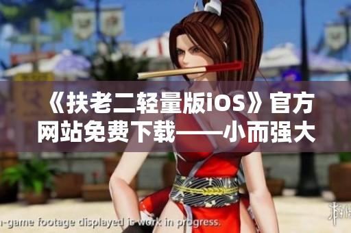 《扶老二輕量版iOS》官方網(wǎng)站免費(fèi)下載——小而強(qiáng)大的軟件怎能錯(cuò)過