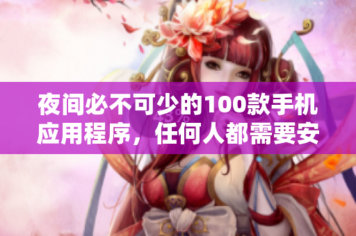 夜間必不可少的100款手機(jī)應(yīng)用程序，任何人都需要安裝！