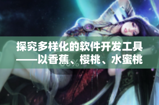 探究多樣化的軟件開發(fā)工具——以香蕉、櫻桃、水蜜桃、獼猴桃和菠蘿為命名靈感