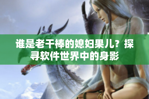 誰是老干棒的媳婦果兒？探尋軟件世界中的身影