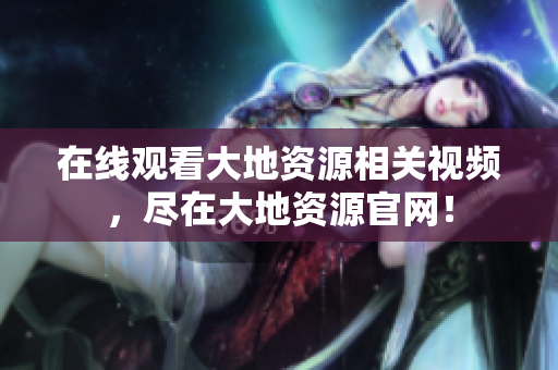 在線觀看大地資源相關(guān)視頻，盡在大地資源官網(wǎng)！