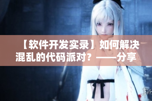 【軟件開發(fā)實錄】如何解決混亂的代碼派對？——分享我的經(jīng)驗和技巧！