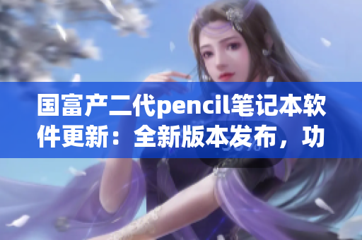 國富產二代pencil筆記本軟件更新：全新版本發(fā)布，功能大升級