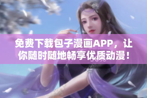 免費下載包子漫畫APP，讓你隨時隨地暢享優(yōu)質(zhì)動漫！