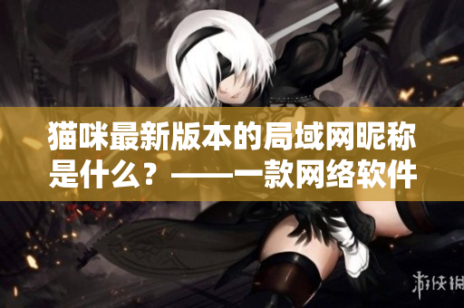 貓咪最新版本的局域網(wǎng)昵稱是什么？——一款網(wǎng)絡(luò)軟件的最新更新詳解